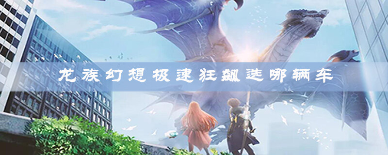 龙族幻想极速狂飙选什么车好 极速狂飙选车攻略