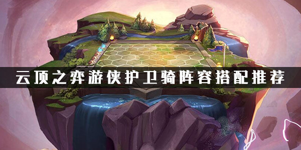 云顶之弈游侠护卫骑阵容怎么搭配   游侠护卫骑阵容最佳搭配推荐