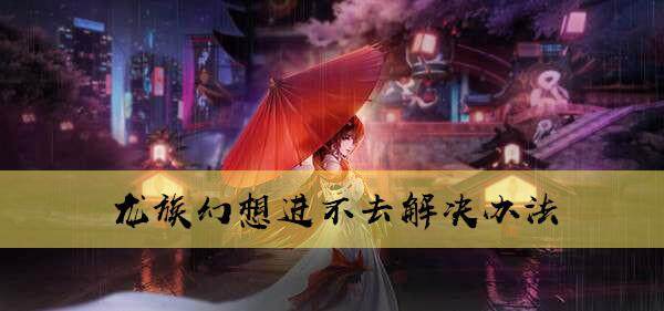 龙族幻想进不去怎么办 龙族幻想登不上去的解决办法
