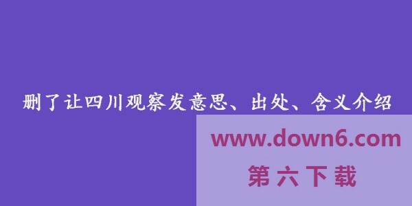 抖音删了让四川观察发是什么梗-删了让四川观察发意思及出处介绍(图文)
