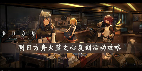 明日方舟火蓝之心复刻活动怎么玩-火蓝之心复刻活动攻略