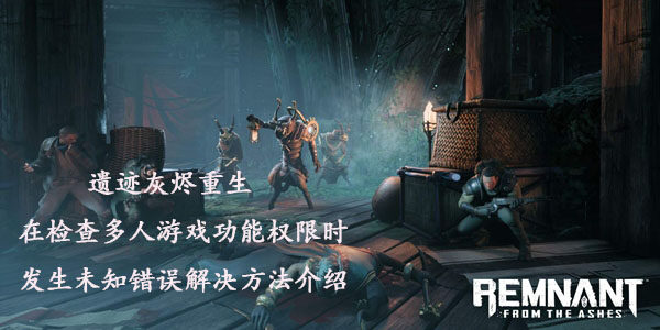 遗迹灰烬重生在检查多人游戏功能权限时发生未知错误怎么办？附解决方法