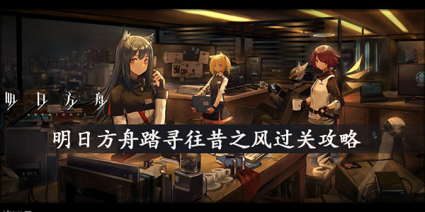 明日方舟踏寻往昔之风怎么过-新手踏寻往昔之风过关攻略