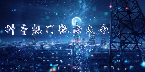 抖音热门歌曲大全-抖音2020热门歌曲大全