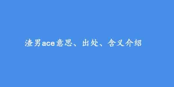 渣男ace是什么意思？渣男ace含义及出处介绍