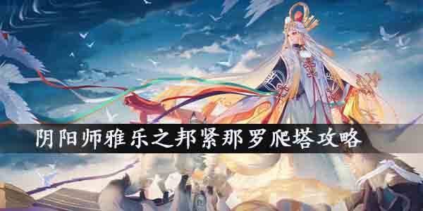 阴阳师雅乐之邦紧那罗爬塔用什么阵容好？阴阳师雅乐之邦紧那罗爬塔攻略