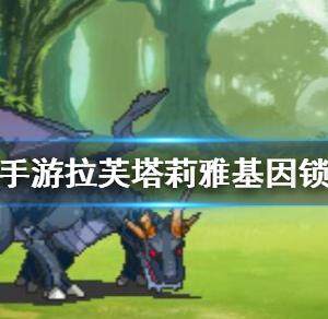 大千世界拉芙塔莉雅基因锁怎么解锁-拉芙塔莉雅基因锁解锁攻略