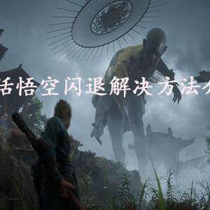 黑神话悟空闪退怎么办  黑神话悟空闪退解决方法