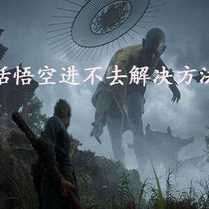 黑神话悟空进不去怎么办  黑神话悟空进不去解决方法