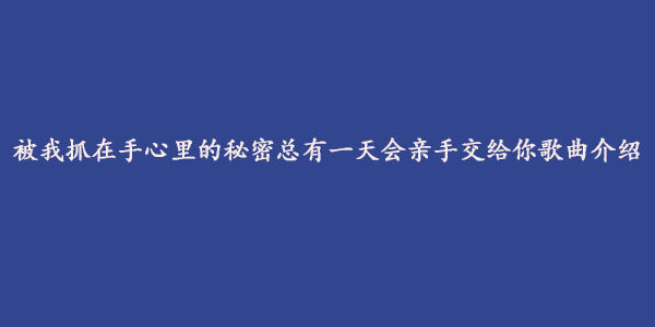 抖音被我抓在手心里的秘密总有一天会亲手交给你是什么歌？《零几年听的情歌》在线试听及歌词分享