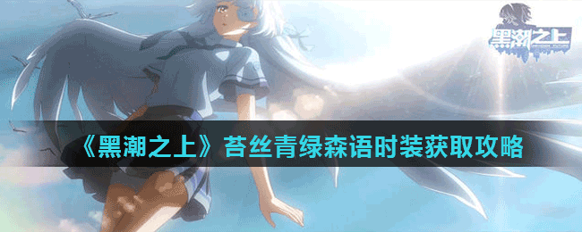 <strong>《黑潮之上》苔丝青绿森语时装获取攻略</strong>
