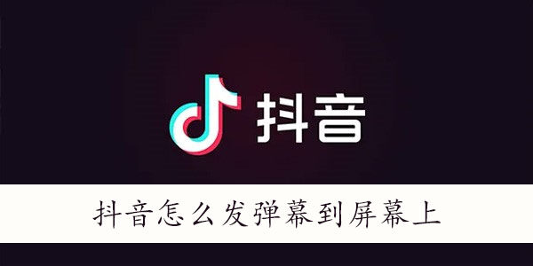 抖音发弹幕到屏幕上的方法(图文)